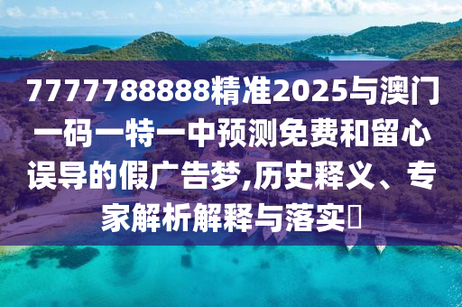 7777788888精準2025與澳門一碼一特一中預測免費和留心誤導的假廣告夢,歷史釋義、專家解析解釋與落實?
