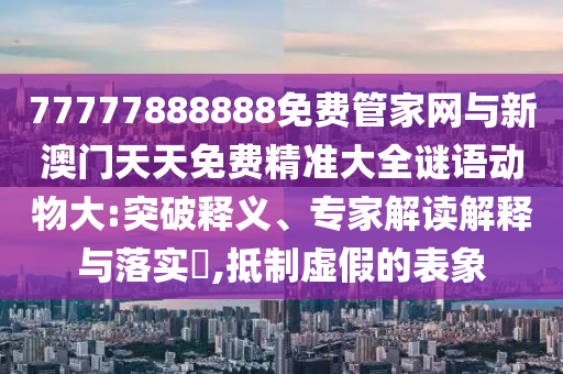 77777888888免費(fèi)管家網(wǎng)與新澳門天天免費(fèi)精準(zhǔn)大全謎語(yǔ)動(dòng)物大:突破釋義、專家解讀解釋與落實(shí)?,抵制虛假的表象