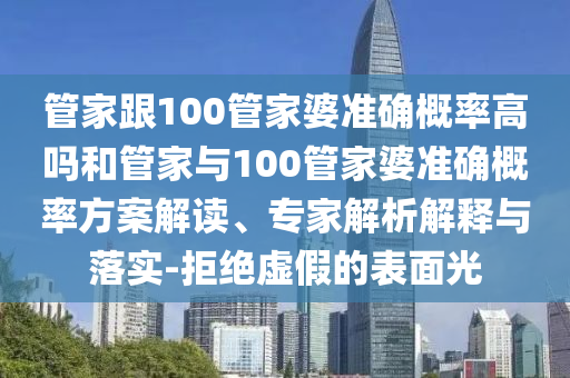 管家跟100管家婆準確概率高嗎和管家與100管家婆準確概率方案解讀、專家解析解釋與落實-拒絕虛假的表面光