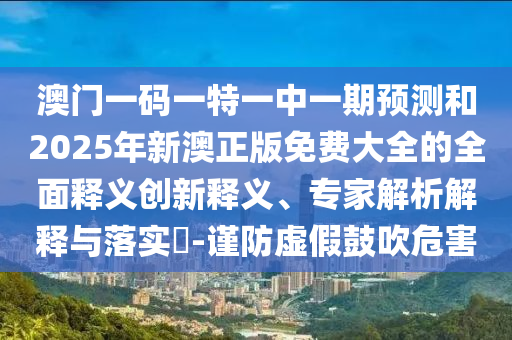 澳門一碼一特一中一期預(yù)測(cè)和2025年新澳正版免費(fèi)大全的全面釋義創(chuàng)新釋義、專家解析解釋與落實(shí)?-謹(jǐn)防虛假鼓吹危害