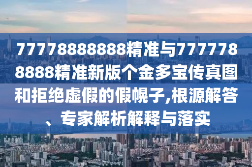 77778888888精準(zhǔn)與7777788888精準(zhǔn)新版?zhèn)€金多寶傳真圖和拒絕虛假的假幌子,根源解答、專家解析解釋與落實(shí)