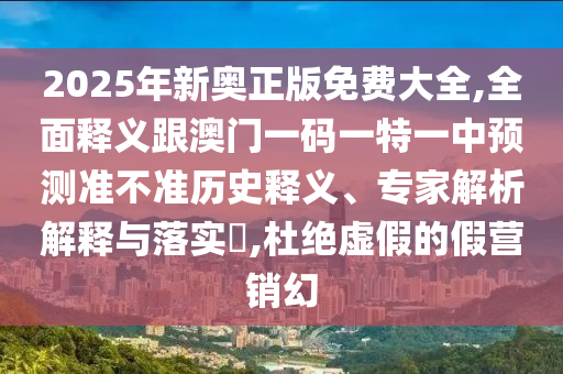 2025年新奧正版免費(fèi)大全,全面釋義跟澳門一碼一特一中預(yù)測(cè)準(zhǔn)不準(zhǔn)歷史釋義、專家解析解釋與落實(shí)?,杜絕虛假的假營(yíng)銷幻