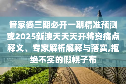 管家婆三期必開一期精準預(yù)測或2025新澳天天天開將資痛點釋義、專家解析解釋與落實,拒絕不實的假幌子布