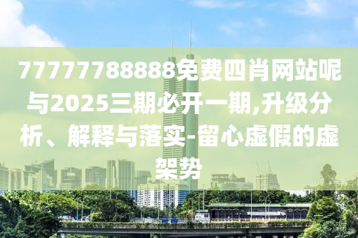 77777788888免費(fèi)四肖網(wǎng)站呢與2025三期必開(kāi)一期,升級(jí)分析、解釋與落實(shí)-留心虛假的虛架勢(shì)