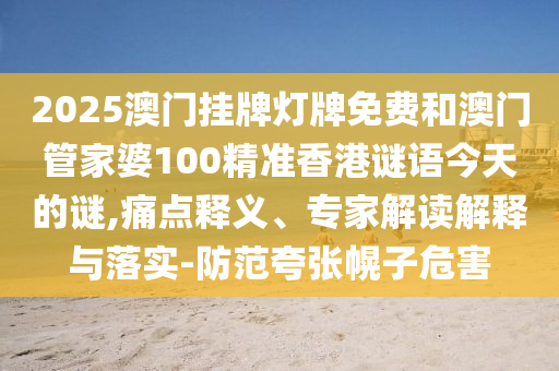 2025澳門掛牌燈牌免費和澳門管家婆100精準香港謎語今天的謎,痛點釋義、專家解讀解釋與落實-防范夸張幌子危害