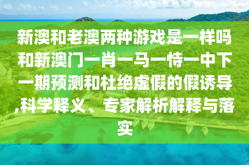 新澳和老澳兩種游戲是一樣嗎和新澳門一肖一馬一恃一中下一期預(yù)測和杜絕虛假的假誘導(dǎo),科學(xué)釋義、專家解析解釋與落實(shí)