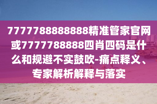 7777788888888精準管家官網或7777788888四肖四碼是什么和規(guī)避不實鼓吹-痛點釋義、專家解析解釋與落實