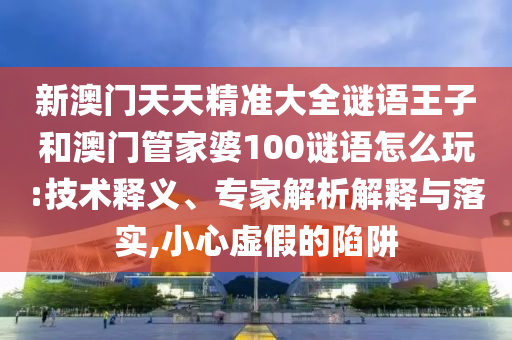 新澳門天天精準(zhǔn)大全謎語王子和澳門管家婆100謎語怎么玩:技術(shù)釋義、專家解析解釋與落實,小心虛假的陷阱