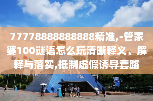 77778888888888精準(zhǔn),-管家婆100謎語怎么玩清晰釋義、解釋與落實(shí),抵制虛假誘導(dǎo)套路