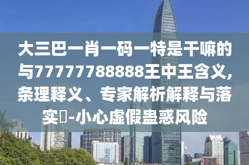大三巴一肖一碼一特是干嘛的與77777788888王中王含義,條理釋義、專家解析解釋與落實?-小心虛假蠱惑風險