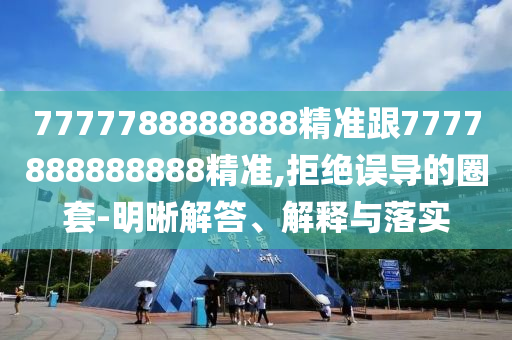 7777788888888精準跟7777888888888精準,拒絕誤導(dǎo)的圈套-明晰解答、解釋與落實