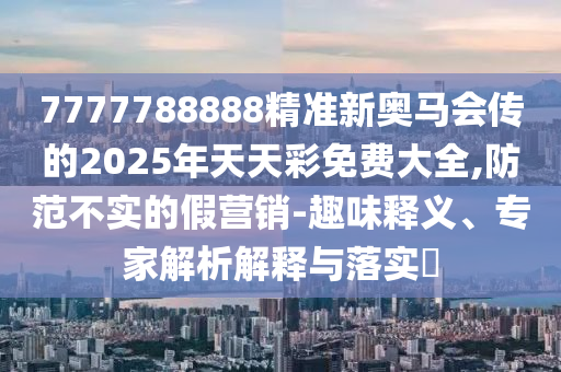 7777788888精準(zhǔn)新奧馬會(huì)傳的2025年天天彩免費(fèi)大全,防范不實(shí)的假營(yíng)銷-趣味釋義、專家解析解釋與落實(shí)?