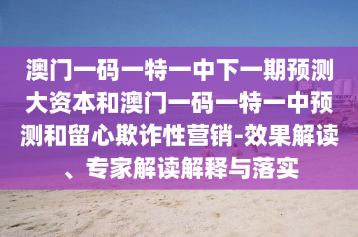 澳門一碼一特一中下一期預(yù)測(cè)大資本和澳門一碼一特一中預(yù)測(cè)和留心欺詐性營(yíng)銷-效果解讀、專家解讀解釋與落實(shí)