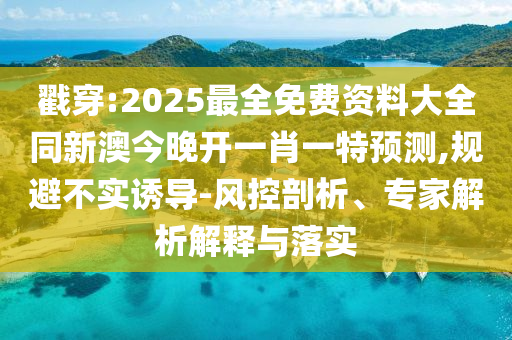 戳穿:2025最全免費(fèi)資料大全同新澳今晚開一肖一特預(yù)測(cè),規(guī)避不實(shí)誘導(dǎo)-風(fēng)控剖析、專家解析解釋與落實(shí)