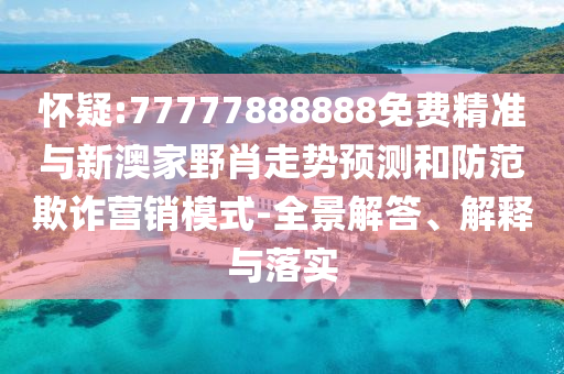 懷疑:77777888888免費(fèi)精準(zhǔn)與新澳家野肖走勢(shì)預(yù)測(cè)和防范欺詐營(yíng)銷模式-全景解答、解釋與落實(shí)
