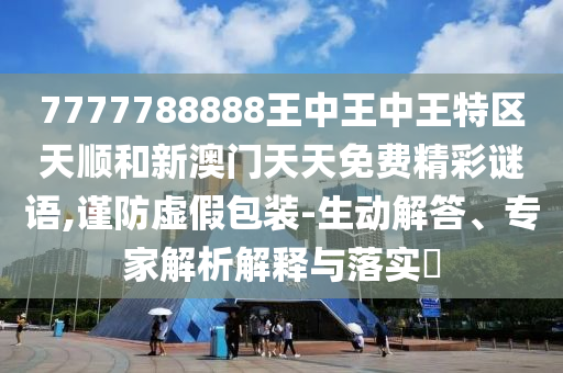 7777788888王中王中王特區(qū)天順和新澳門天天免費(fèi)精彩謎語,謹(jǐn)防虛假包裝-生動(dòng)解答、專家解析解釋與落實(shí)?