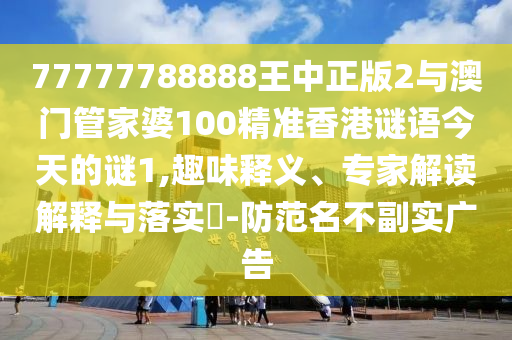 77777788888王中正版2與澳門管家婆100精準(zhǔn)香港謎語(yǔ)今天的謎1,趣味釋義、專家解讀解釋與落實(shí)?-防范名不副實(shí)廣告