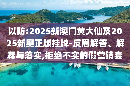 以防:2025新澳門黃大仙及2025新奧正版掛牌-反思解答、解釋與落實(shí),拒絕不實(shí)的假營(yíng)銷套