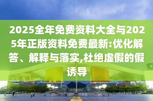 2025全年免費(fèi)資料大全與2025年正版資料免費(fèi)最新:優(yōu)化解答、解釋與落實(shí),杜絕虛假的假誘導(dǎo)