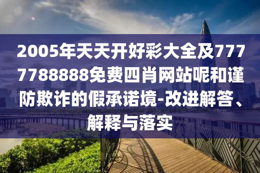 2005年天天開好彩大全及7777788888免費四肖網(wǎng)站呢和謹防欺詐的假承諾境-改進解答、解釋與落實