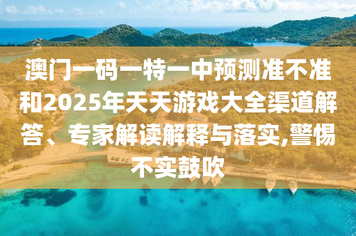 澳門一碼一特一中預(yù)測(cè)準(zhǔn)不準(zhǔn)和2025年天天游戲大全渠道解答、專家解讀解釋與落實(shí),警惕不實(shí)鼓吹