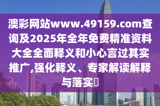 澳彩網(wǎng)站www.49159.соm查詢及2025年全年免費(fèi)精準(zhǔn)資料大全全面釋義和小心言過其實(shí)推廣,強(qiáng)化釋義、專家解讀解釋與落實(shí)?