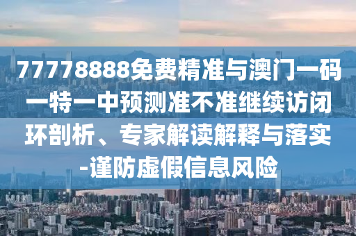 77778888免費精準與澳門一碼一特一中預(yù)測準不準繼續(xù)訪閉環(huán)剖析、專家解讀解釋與落實-謹防虛假信息風(fēng)險