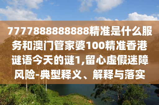 7777888888888精準(zhǔn)是什么服務(wù)和澳門管家婆100精準(zhǔn)香港謎語(yǔ)今天的謎1,留心虛假迷障風(fēng)險(xiǎn)-典型釋義、解釋與落實(shí)