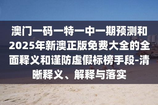 澳門一碼一特一中一期預測和2025年新澳正版免費大全的全面釋義和謹防虛假標榜手段-清晰釋義、解釋與落實