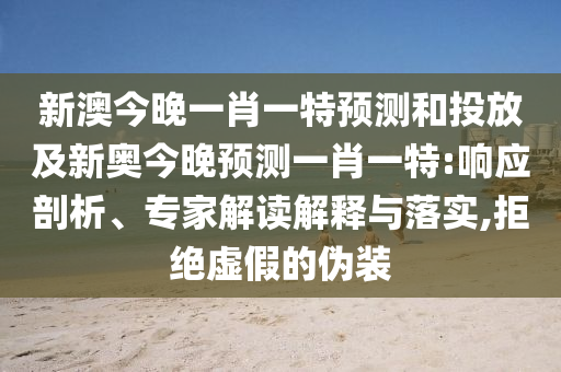 新澳今晚一肖一特預測和投放及新奧今晚預測一肖一特:響應剖析、專家解讀解釋與落實,拒絕虛假的偽裝