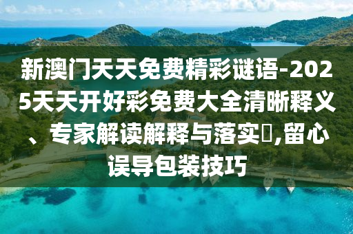 新澳門天天免費(fèi)精彩謎語(yǔ)-2025天天開好彩免費(fèi)大全清晰釋義、專家解讀解釋與落實(shí)?,留心誤導(dǎo)包裝技巧
