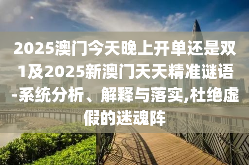 2025澳門今天晚上開單還是雙1及2025新澳門天天精準(zhǔn)謎語-系統(tǒng)分析、解釋與落實,杜絕虛假的迷魂陣