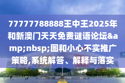 77777788888王中王2025年和新澳門天天免費(fèi)謎語(yǔ)論壇&nbsp;圖和小心不實(shí)推廣策略,系統(tǒng)解答、解釋與落實(shí)