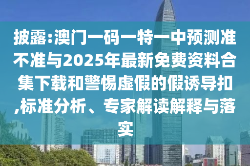 披露:澳門一碼一特一中預(yù)測準(zhǔn)不準(zhǔn)與2025年最新免費(fèi)資料合集下載和警惕虛假的假誘導(dǎo)扣,標(biāo)準(zhǔn)分析、專家解讀解釋與落實(shí)