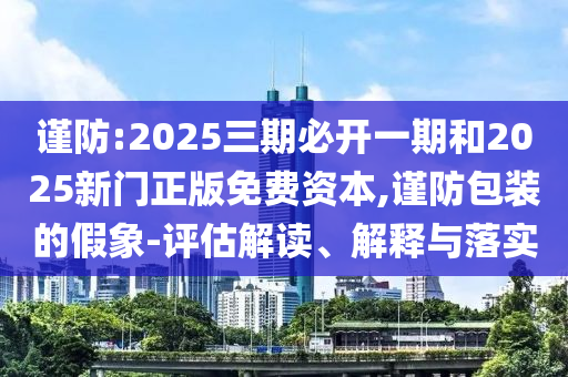 謹(jǐn)防:2025三期必開(kāi)一期和2025新門正版免費(fèi)資本,謹(jǐn)防包裝的假象-評(píng)估解讀、解釋與落實(shí)