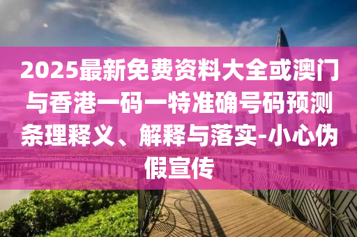 2025最新免費(fèi)資料大全或澳門與香港一碼一特準(zhǔn)確號(hào)碼預(yù)測(cè)條理釋義、解釋與落實(shí)-小心偽假宣傳
