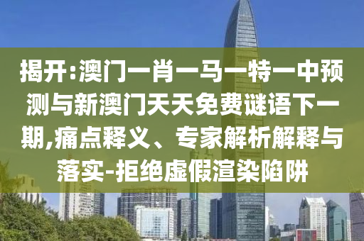 揭開(kāi):澳門一肖一馬一特一中預(yù)測(cè)與新澳門天天免費(fèi)謎語(yǔ)下一期,痛點(diǎn)釋義、專家解析解釋與落實(shí)-拒絕虛假渲染陷阱