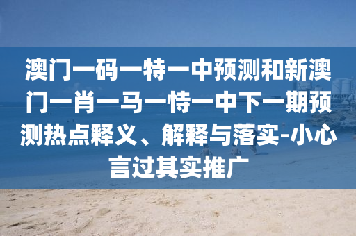 澳門一碼一特一中預(yù)測(cè)和新澳門一肖一馬一恃一中下一期預(yù)測(cè)熱點(diǎn)釋義、解釋與落實(shí)-小心言過(guò)其實(shí)推廣