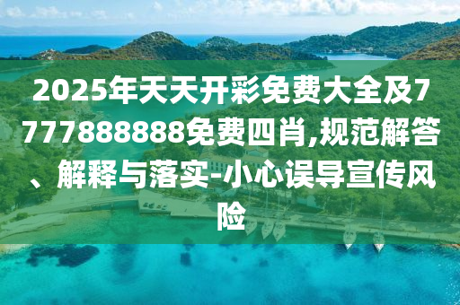2025年天天開(kāi)彩免費(fèi)大全及7777888888免費(fèi)四肖,規(guī)范解答、解釋與落實(shí)-小心誤導(dǎo)宣傳風(fēng)險(xiǎn)