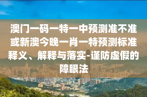 澳門一碼一特一中預(yù)測準不準或新澳今晚一肖一特預(yù)測標準釋義、解釋與落實-謹防虛假的障眼法