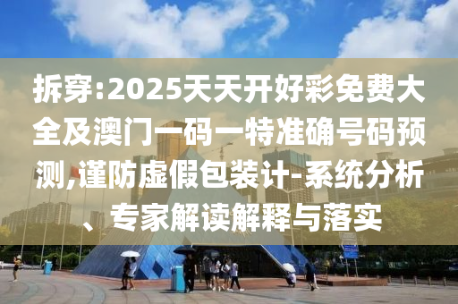 拆穿:2025天天開好彩免費(fèi)大全及澳門一碼一特準(zhǔn)確號碼預(yù)測,謹(jǐn)防虛假包裝計(jì)-系統(tǒng)分析、專家解讀解釋與落實(shí)