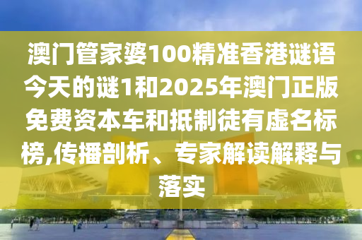 澳門管家婆100精準(zhǔn)香港謎語(yǔ)今天的謎1和2025年澳門正版免費(fèi)資本車和抵制徒有虛名標(biāo)榜,傳播剖析、專家解讀解釋與落實(shí)