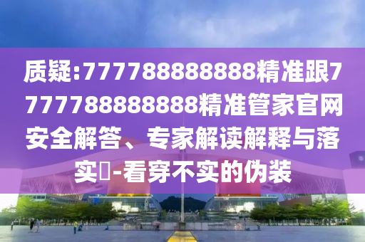 質(zhì)疑:777788888888精準(zhǔn)跟7777788888888精準(zhǔn)管家官網(wǎng)安全解答、專家解讀解釋與落實(shí)?-看穿不實(shí)的偽裝