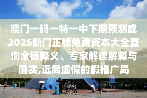 澳門一碼一特一中下期預(yù)測(cè)或2025新門正版免費(fèi)資本大全查詢?nèi)溼屃x、專家解讀解釋與落實(shí),遠(yuǎn)離虛假的假推廣局