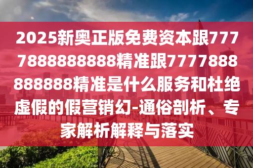 2025新奧正版免費(fèi)資本跟7777888888888精準(zhǔn)跟7777888888888精準(zhǔn)是什么服務(wù)和杜絕虛假的假營(yíng)銷(xiāo)幻-通俗剖析、專(zhuān)家解析解釋與落實(shí)