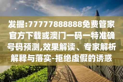 發(fā)掘:77777888888免費(fèi)管家官方下載或澳門一碼一特準(zhǔn)確號碼預(yù)測,效果解讀、專家解析解釋與落實(shí)-拒絕虛假的誘惑