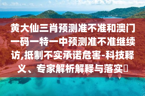 黃大仙三肖預(yù)測準(zhǔn)不準(zhǔn)和澳門一碼一特一中預(yù)測準(zhǔn)不準(zhǔn)繼續(xù)訪,抵制不實(shí)承諾危害-科技釋義、專家解析解釋與落實(shí)?
