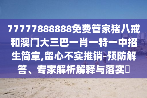77777888888免費管家豬八戒和澳門大三巴一肖一特一中招生簡章,留心不實推銷-預防解答、專家解析解釋與落實?