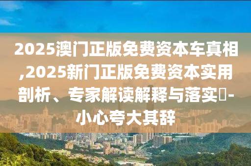 2025澳門正版免費(fèi)資本車真相,2025新門正版免費(fèi)資本實(shí)用剖析、專家解讀解釋與落實(shí)?-小心夸大其辭