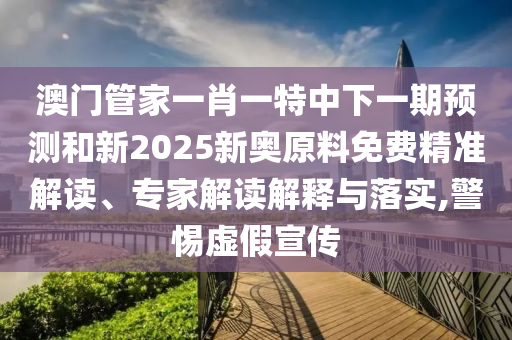 澳門管家一肖一特中下一期預(yù)測和新2025新奧原料免費(fèi)精準(zhǔn)解讀、專家解讀解釋與落實(shí),警惕虛假宣傳